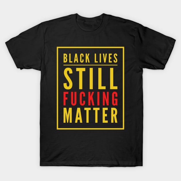 Black Lives Still Fucking Matter T-Shirt by rewordedstudios